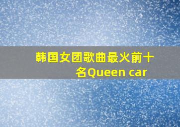 韩国女团歌曲最火前十名Queen car